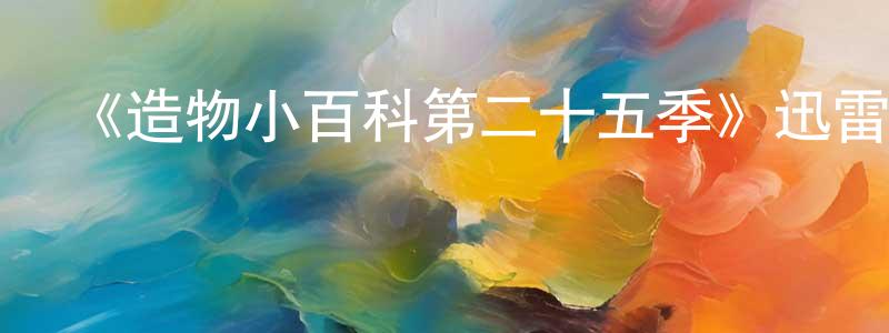 陳有軍發布《造物小百科第二十五季》迅雷下載/在線觀看-選秀綜藝-美劇天堂